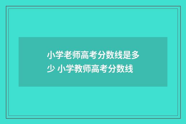 小学老师高考分数线是多少 小学教师高考分数线