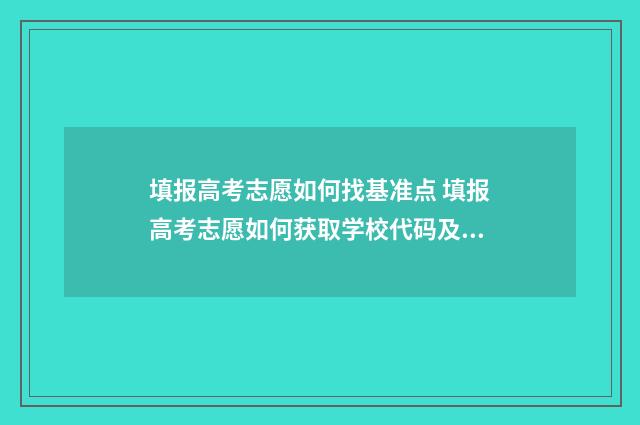 填报高考志愿如何找基准点 填报高考志愿如何获取学校代码及专业代码