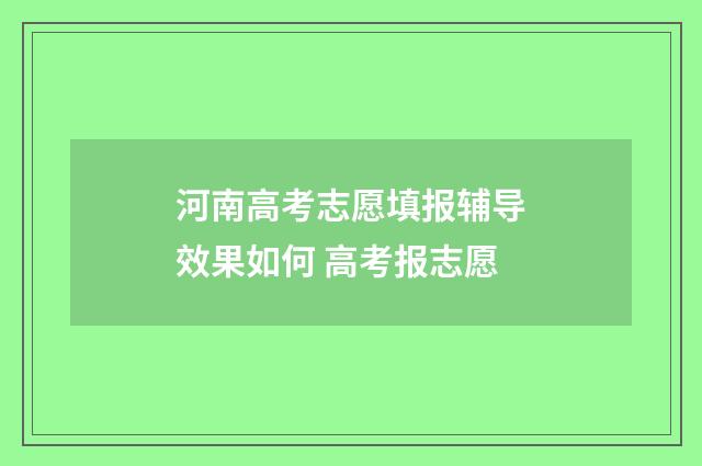 河南高考志愿填报辅导效果如何 高考报志愿