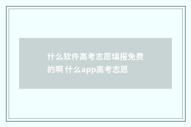 什么软件高考志愿填报免费的啊 什么app高考志愿