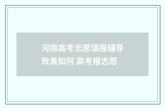 河南高考志愿填报辅导效果如何 高考报志愿