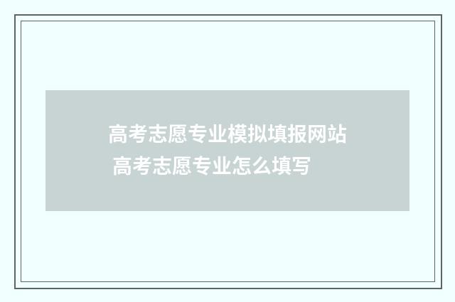 高考志愿专业模拟填报网站 高考志愿专业怎么填写