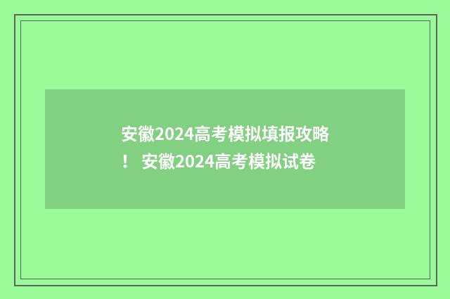 安徽2024高考模拟填报攻略！ 安徽2024高考模拟试卷