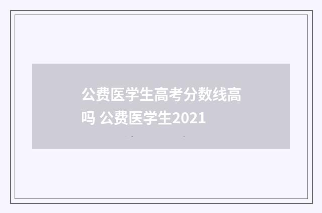 公费医学生高考分数线高吗 公费医学生2021