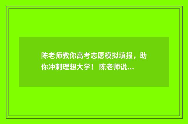 陈老师教你高考志愿模拟填报，助你冲刺理想大学！ 陈老师说高考专业