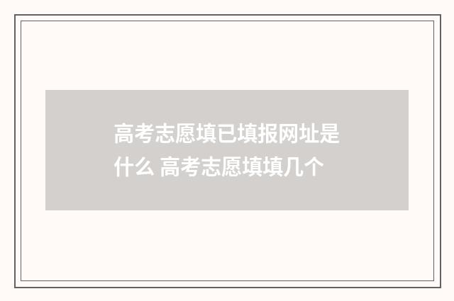 高考志愿填已填报网址是什么 高考志愿填填几个