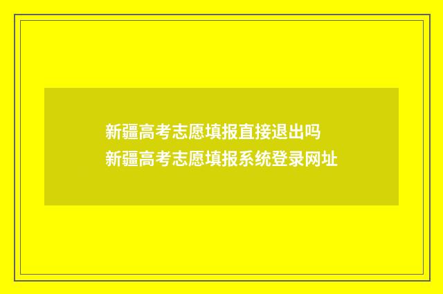 新疆高考志愿填报直接退出吗 新疆高考志愿填报系统登录网址