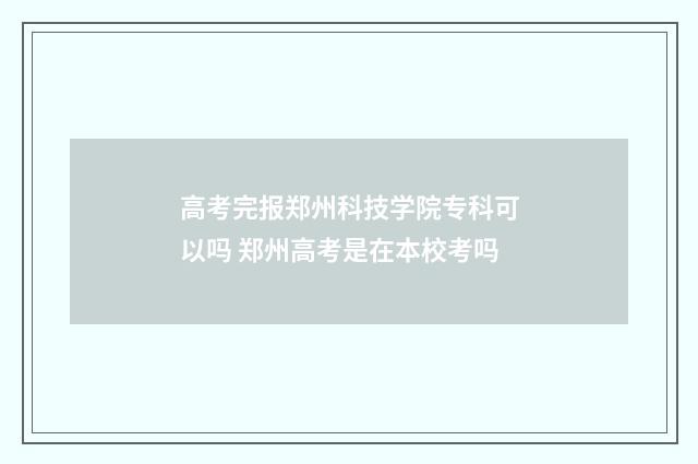 高考完报郑州科技学院专科可以吗 郑州高考是在本校考吗