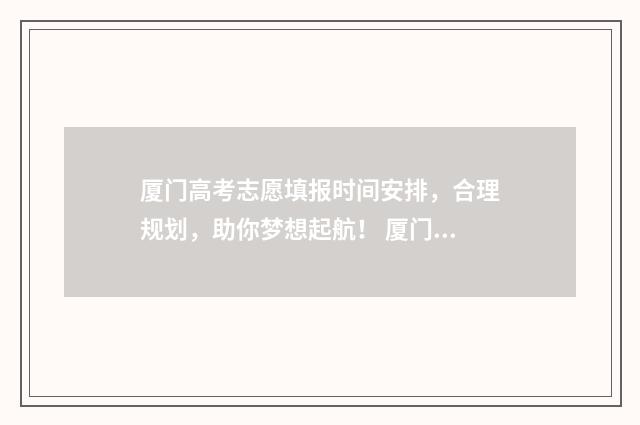 厦门高考志愿填报时间安排，合理规划，助你梦想起航！ 厦门高考志愿填报辅导机构有哪些