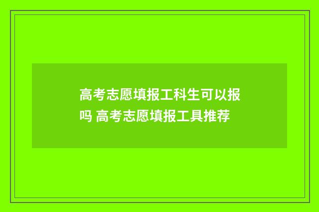 高考志愿填报工科生可以报吗 高考志愿填报工具推荐