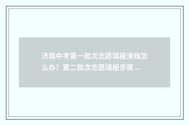 济南中考第一批次志愿填报滑档怎么办？第二批次志愿填报步骤指南 济南中考第一批志愿什么时候出结果
