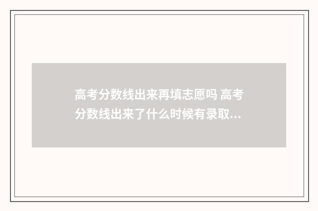 高考分数线出来再填志愿吗 高考分数线出来了什么时候有录取结果