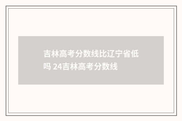 吉林高考分数线比辽宁省低吗 24吉林高考分数线