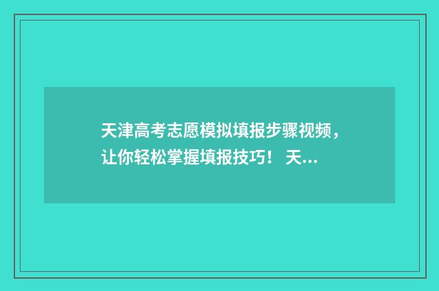 天津高考志愿模拟填报步骤视频，让你轻松掌握填报技巧！ 天津高考志愿模拟