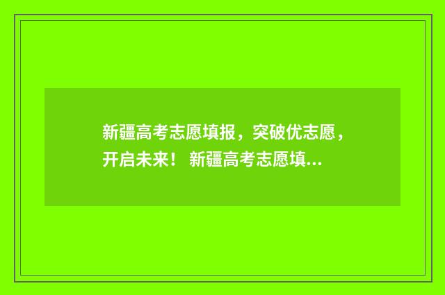新疆高考志愿填报，突破优志愿，开启未来！ 新疆高考志愿填报系统登录网址