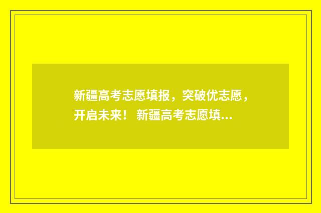 新疆高考志愿填报，突破优志愿，开启未来！ 新疆高考志愿填报系统登录网址