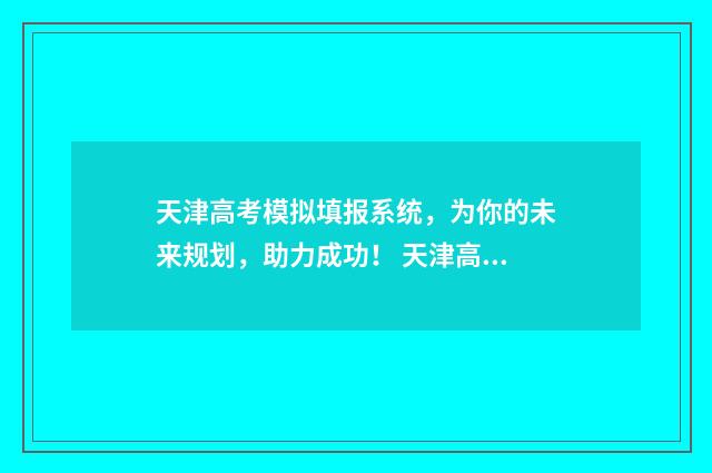 天津高考模拟填报系统，为你的未来规划，助力成功！ 天津高考模拟填报志愿