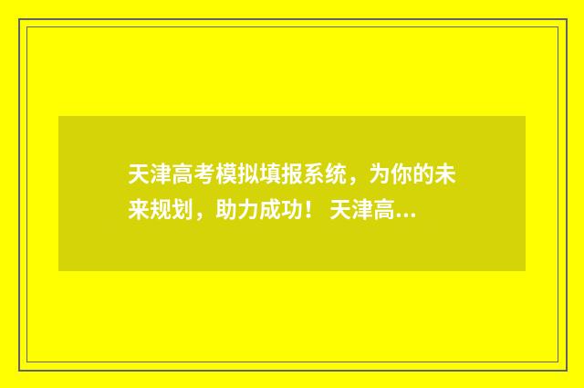 天津高考模拟填报系统，为你的未来规划，助力成功！ 天津高考模拟填报志愿
