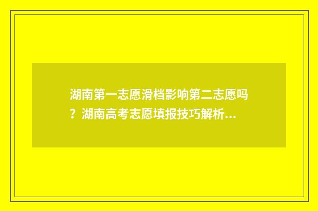 湖南第一志愿滑档影响第二志愿吗？湖南高考志愿填报技巧解析 湖南省第一志愿有几个