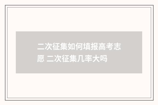 二次征集如何填报高考志愿 二次征集几率大吗