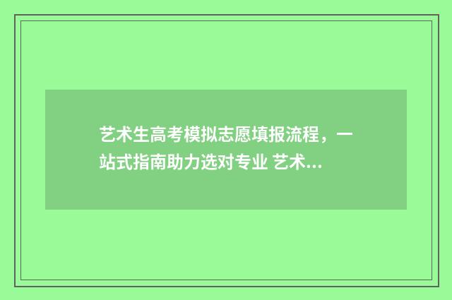 艺术生高考模拟志愿填报流程，一站式指南助力选对专业 艺术生高考模拟报志愿后显示该学生信息