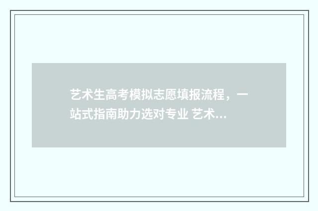 艺术生高考模拟志愿填报流程，一站式指南助力选对专业 艺术生高考模拟报志愿后显示该学生信息
