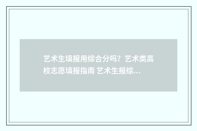 艺术生填报用综合分吗？艺术类高校志愿填报指南 艺术生报综合类大学有哪些专业
