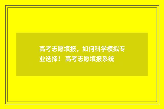高考志愿填报，如何科学模拟专业选择！ 高考志愿填报系统