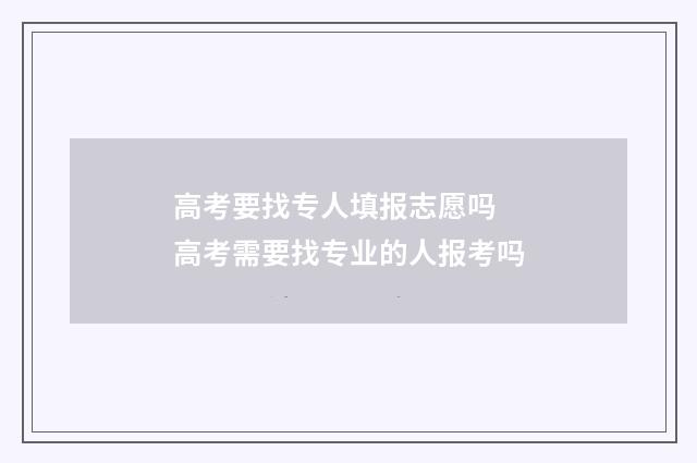 高考要找专人填报志愿吗 高考需要找专业的人报考吗