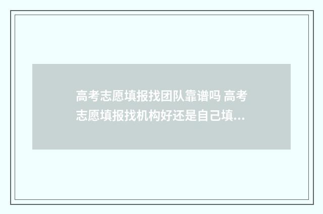高考志愿填报找团队靠谱吗 高考志愿填报找机构好还是自己填报好