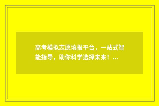 高考模拟志愿填报平台，一站式智能指导，助你科学选择未来！ 高考模拟志愿填报网站