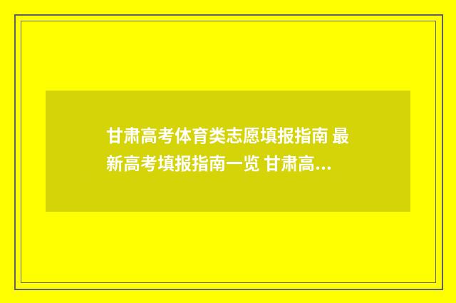甘肃高考体育类志愿填报指南 最新高考填报指南一览 甘肃高考体育类分数怎么算