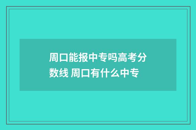周口能报中专吗高考分数线 周口有什么中专