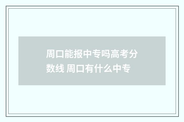周口能报中专吗高考分数线 周口有什么中专