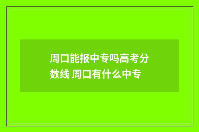 周口能报中专吗高考分数线 周口有什么中专