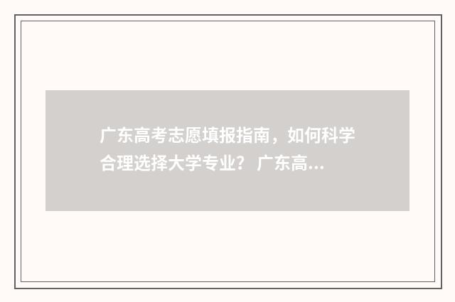 广东高考志愿填报指南，如何科学合理选择大学专业？ 广东高考志愿填报辅助系统
