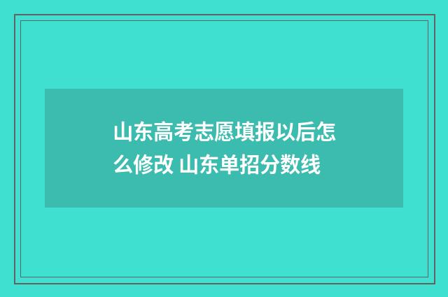 山东高考志愿填报以后怎么修改 山东单招分数线