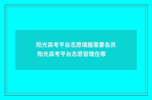 阳光高考平台志愿填报需要会员 阳光高考平台志愿管理在哪