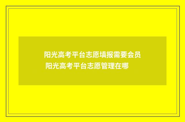 阳光高考平台志愿填报需要会员 阳光高考平台志愿管理在哪