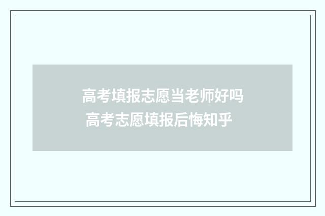 高考填报志愿当老师好吗 高考志愿填报后悔知乎