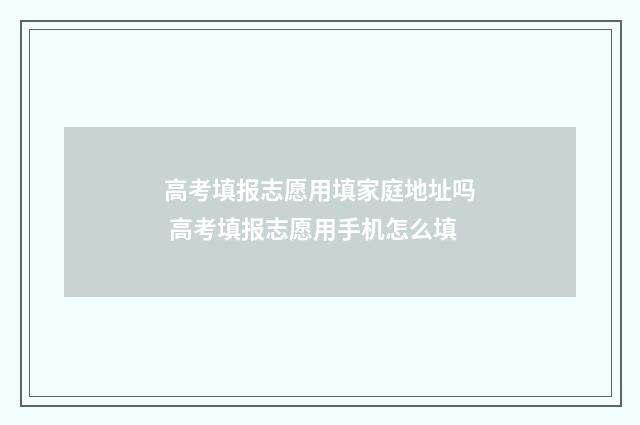 高考填报志愿用填家庭地址吗 高考填报志愿用手机怎么填