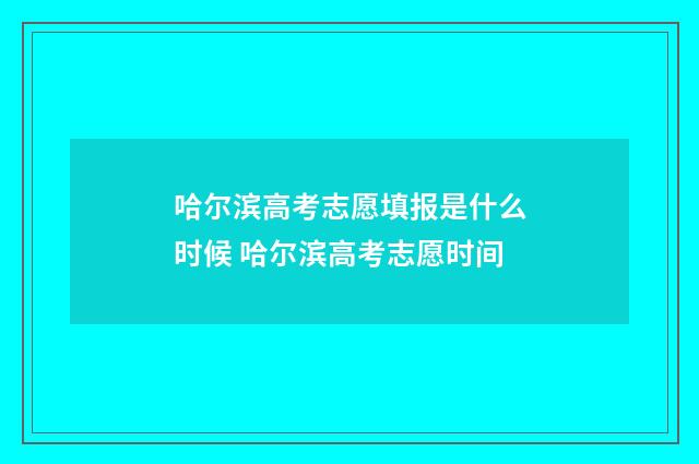 哈尔滨高考志愿填报是什么时候 哈尔滨高考志愿时间