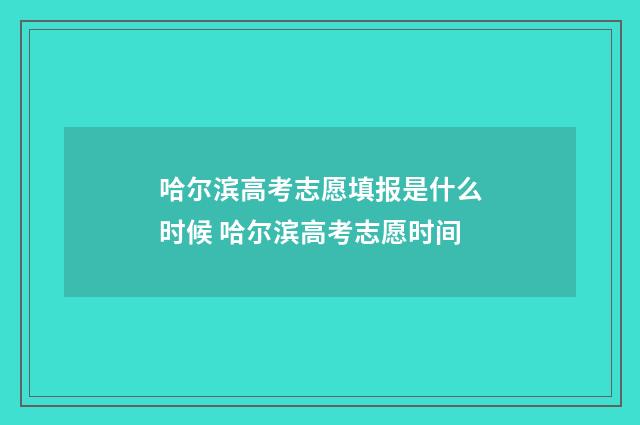哈尔滨高考志愿填报是什么时候 哈尔滨高考志愿时间