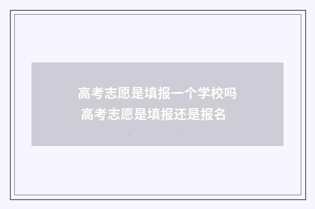 高考志愿是填报一个学校吗 高考志愿是填报还是报名