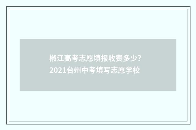 椒江高考志愿填报收费多少？ 2021台州中考填写志愿学校