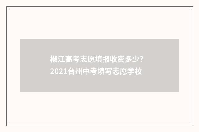 椒江高考志愿填报收费多少？ 2021台州中考填写志愿学校