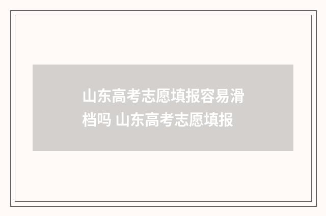 山东高考志愿填报容易滑档吗 山东高考志愿填报