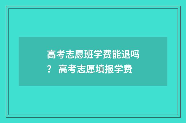 高考志愿班学费能退吗？ 高考志愿填报学费