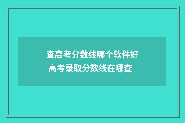 查高考分数线哪个软件好 高考录取分数线在哪查