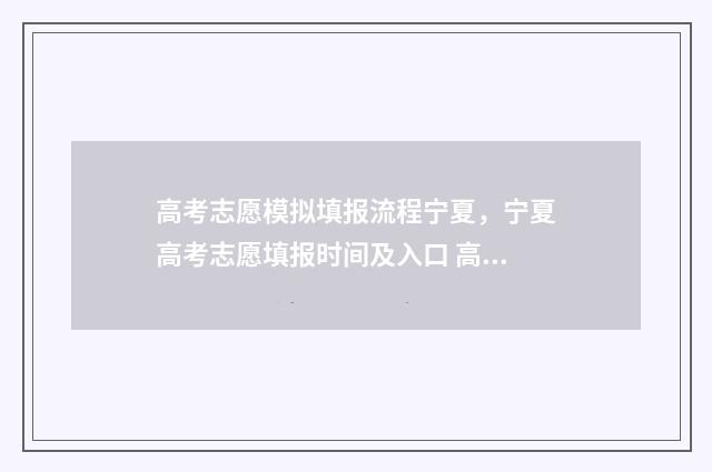 高考志愿模拟填报流程宁夏，宁夏高考志愿填报时间及入口 高考志愿模拟填报软件免费